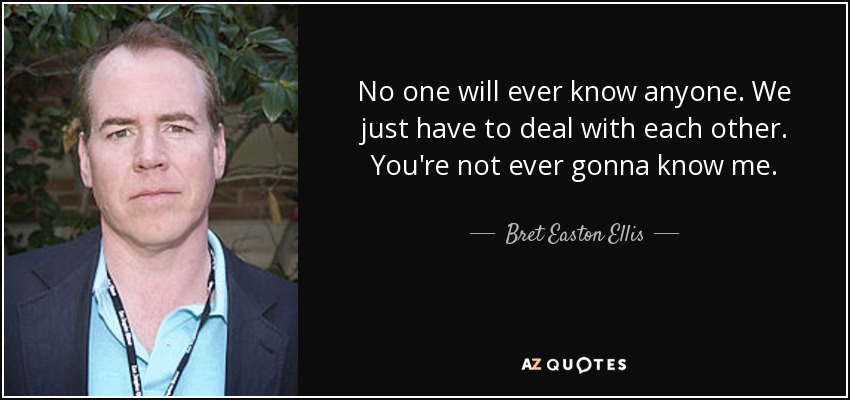 No one will ever know anyone. We just have to deal with each other. You're not ever gonna know me. - Bret Easton Ellis