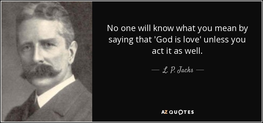 No one will know what you mean by saying that 'God is love' unless you act it as well. - L. P. Jacks
