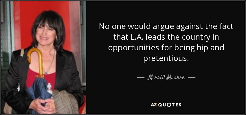 No one would argue against the fact that L.A. leads the country in opportunities for being hip and pretentious. - Merrill Markoe