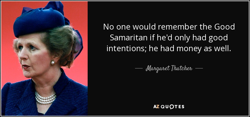No one would remember the Good Samaritan if he'd only had good intentions; he had money as well. - Margaret Thatcher