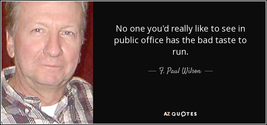 No one you'd really like to see in public office has the bad taste to run. - F. Paul Wilson