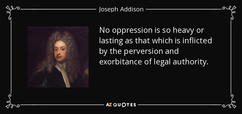 No oppression is so heavy or lasting as that which is inflicted by the perversion and exorbitance of legal authority. - Joseph Addison