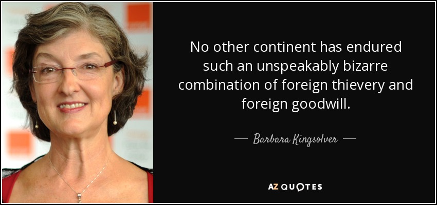 No other continent has endured such an unspeakably bizarre combination of foreign thievery and foreign goodwill. - Barbara Kingsolver