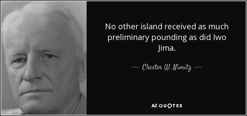 No other island received as much preliminary pounding as did Iwo Jima. - Chester W. Nimitz
