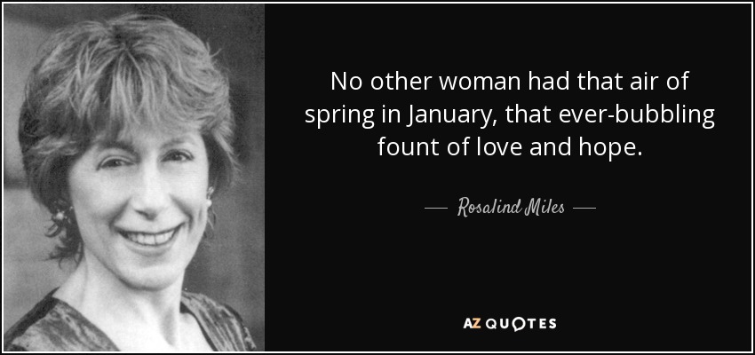No other woman had that air of spring in January, that ever-bubbling fount of love and hope. - Rosalind Miles