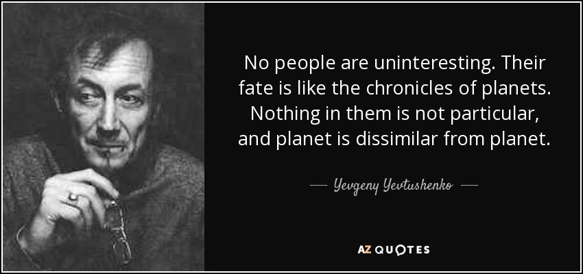No people are uninteresting. Their fate is like the chronicles of planets. Nothing in them is not particular, and planet is dissimilar from planet. - Yevgeny Yevtushenko