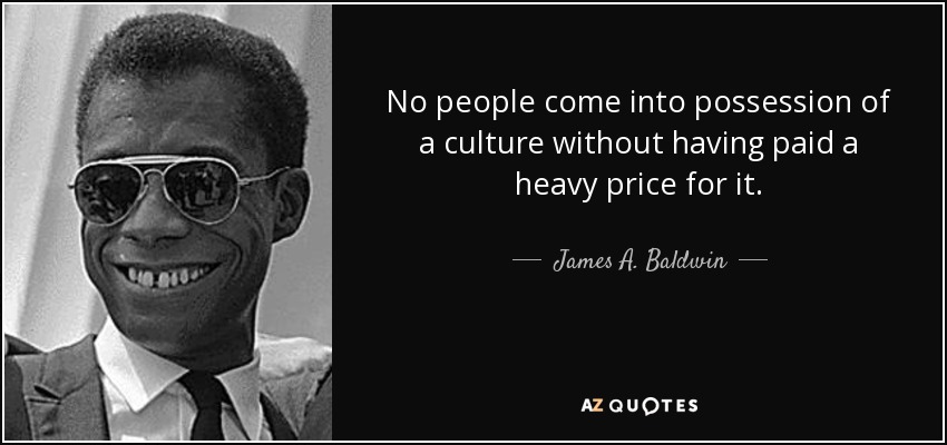 No people come into possession of a culture without having paid a heavy price for it. - James A. Baldwin