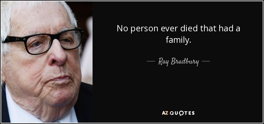 No person ever died that had a family. - Ray Bradbury