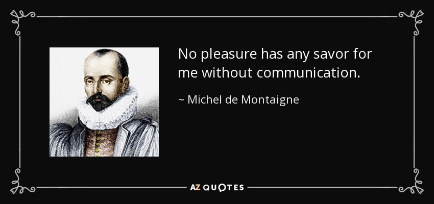 No pleasure has any savor for me without communication. - Michel de Montaigne