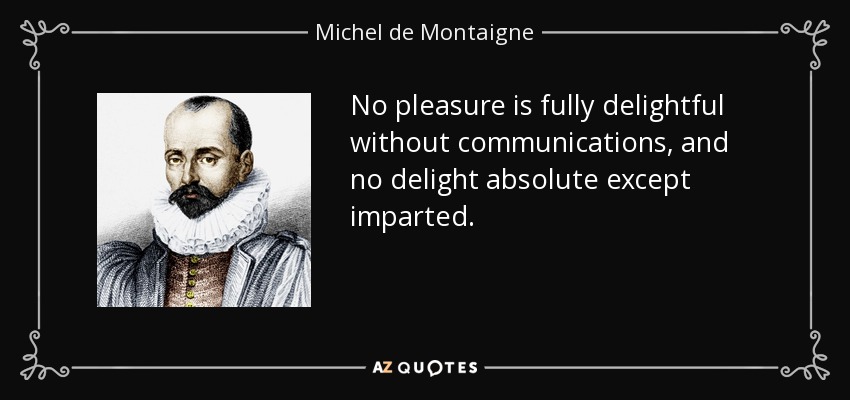No pleasure is fully delightful without communications, and no delight absolute except imparted. - Michel de Montaigne