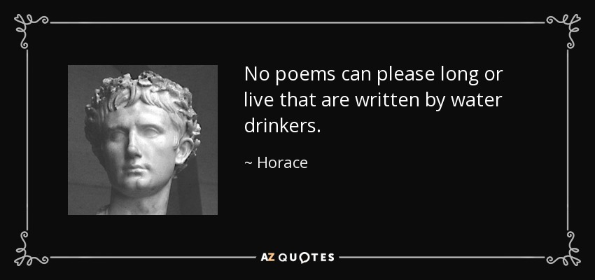 No poems can please long or live that are written by water drinkers. - Horace