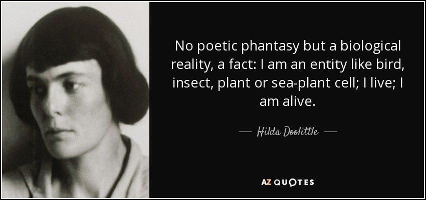 No poetic phantasy but a biological reality, a fact: I am an entity like bird, insect, plant or sea-plant cell; I live; I am alive. - Hilda Doolittle