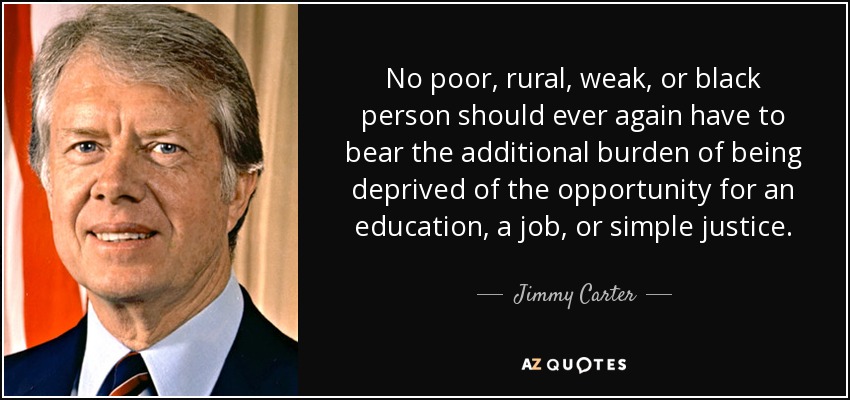 No poor, rural, weak, or black person should ever again have to bear the additional burden of being deprived of the opportunity for an education, a job, or simple justice. - Jimmy Carter