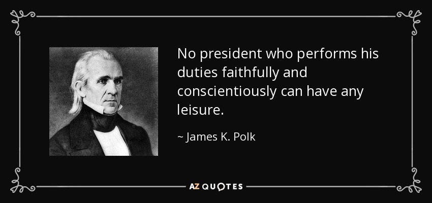 No president who performs his duties faithfully and conscientiously can have any leisure. - James K. Polk