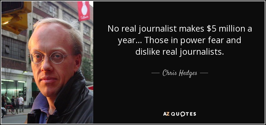 No real journalist makes $5 million a year... Those in power fear and dislike real journalists. - Chris Hedges