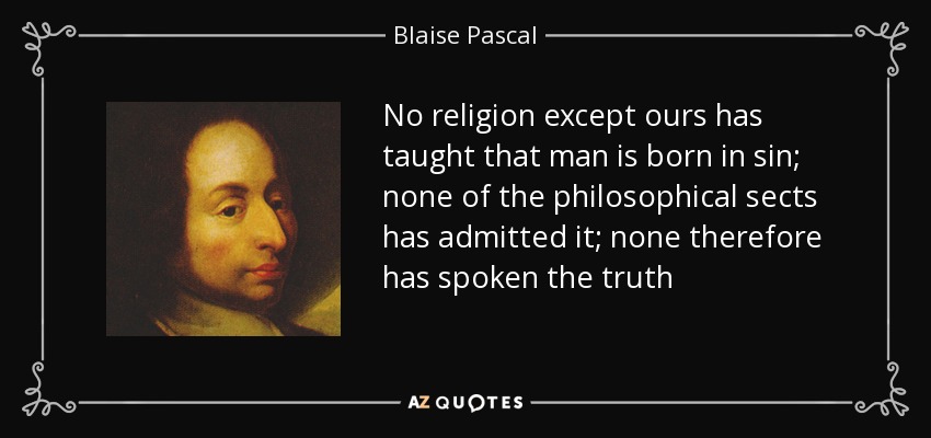 No religion except ours has taught that man is born in sin; none of the philosophical sects has admitted it; none therefore has spoken the truth - Blaise Pascal