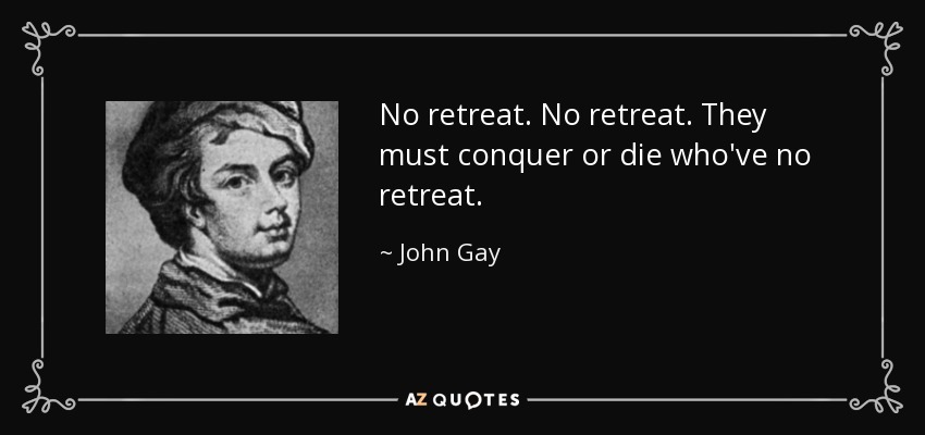 No retreat. No retreat. They must conquer or die who've no retreat. - John Gay