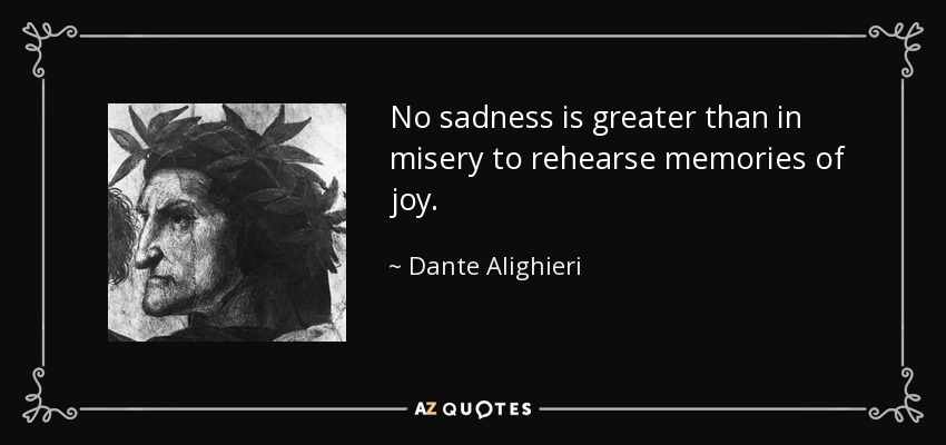 No sadness is greater than in misery to rehearse memories of joy. - Dante Alighieri