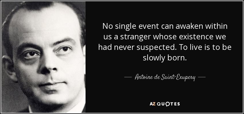 No single event can awaken within us a stranger whose existence we had never suspected. To live is to be slowly born. - Antoine de Saint-Exupery