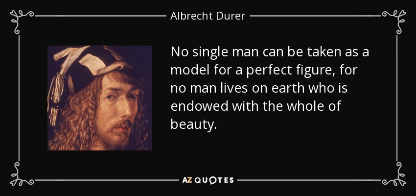 No single man can be taken as a model for a perfect figure, for no man lives on earth who is endowed with the whole of beauty. - Albrecht Durer