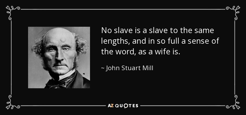 No slave is a slave to the same lengths, and in so full a sense of the word, as a wife is. - John Stuart Mill