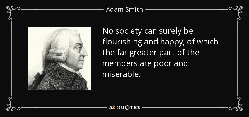 No society can surely be flourishing and happy, of which the far greater part of the members are poor and miserable. - Adam Smith