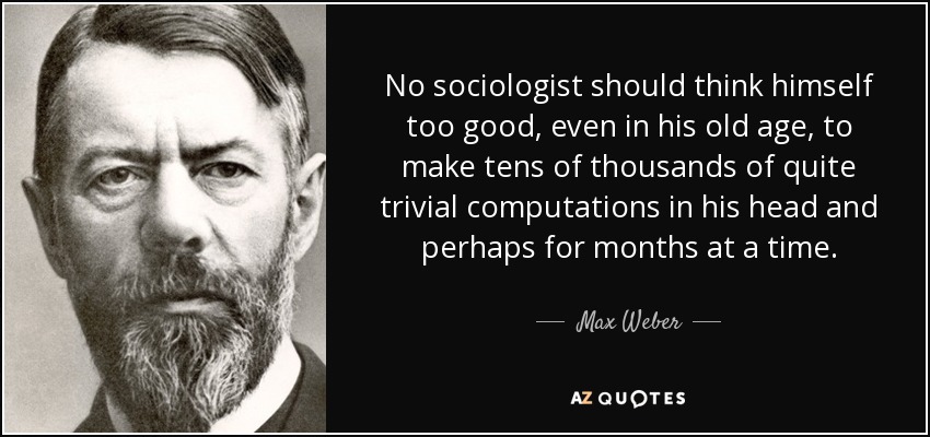 No sociologist should think himself too good, even in his old age, to make tens of thousands of quite trivial computations in his head and perhaps for months at a time. - Max Weber
