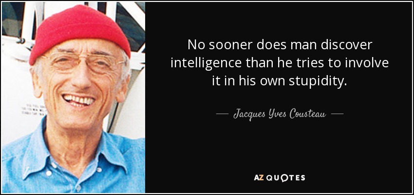 No sooner does man discover intelligence than he tries to involve it in his own stupidity. - Jacques Yves Cousteau