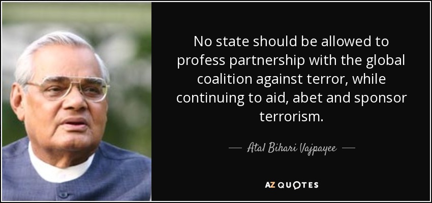No state should be allowed to profess partnership with the global coalition against terror, while continuing to aid, abet and sponsor terrorism. - Atal Bihari Vajpayee