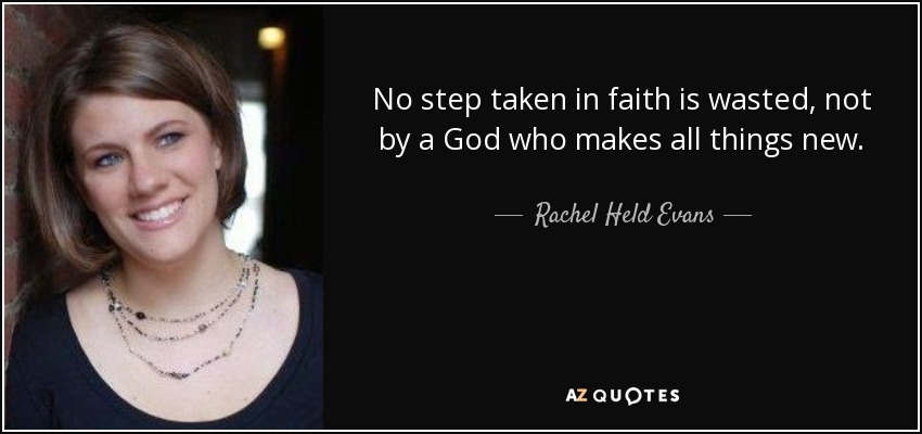 No step taken in faith is wasted, not by a God who makes all things new. - Rachel Held Evans