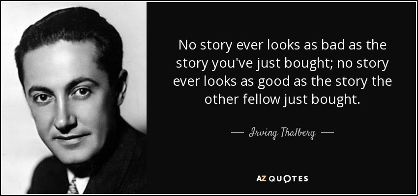 No story ever looks as bad as the story you've just bought; no story ever looks as good as the story the other fellow just bought. - Irving Thalberg