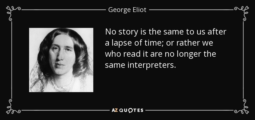 No story is the same to us after a lapse of time; or rather we who read it are no longer the same interpreters. - George Eliot