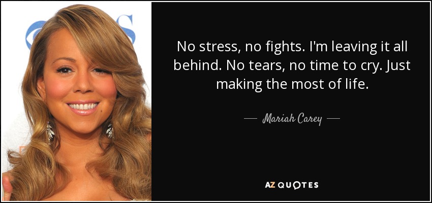 No stress, no fights. I'm leaving it all behind. No tears, no time to cry. Just making the most of life. - Mariah Carey