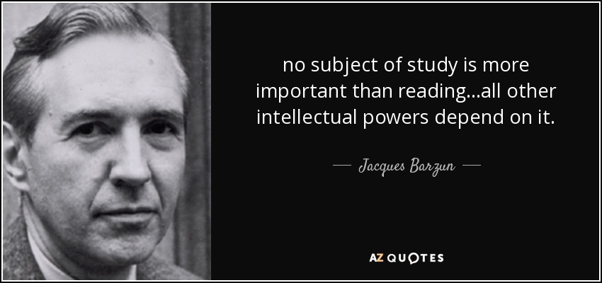 no subject of study is more important than reading…all other intellectual powers depend on it. - Jacques Barzun