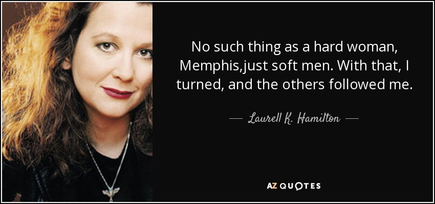 No such thing as a hard woman, Memphis,just soft men. With that, I turned, and the others followed me. - Laurell K. Hamilton