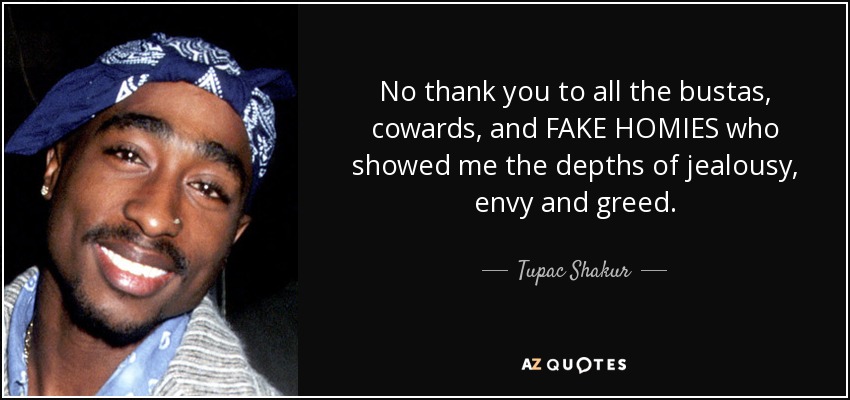 No thank you to all the bustas, cowards, and FAKE HOMIES who showed me the depths of jealousy, envy and greed. - Tupac Shakur