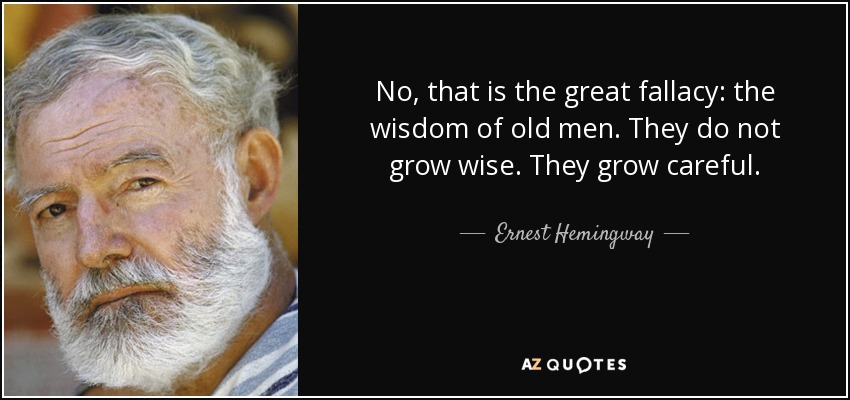 No, that is the great fallacy: the wisdom of old men. They do not grow wise. They grow careful. - Ernest Hemingway