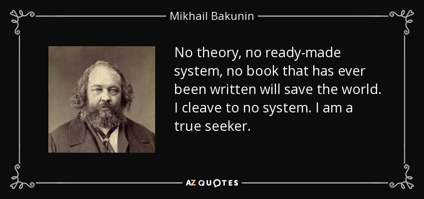 No theory, no ready-made system, no book that has ever been written will save the world. I cleave to no system. I am a true seeker. - Mikhail Bakunin