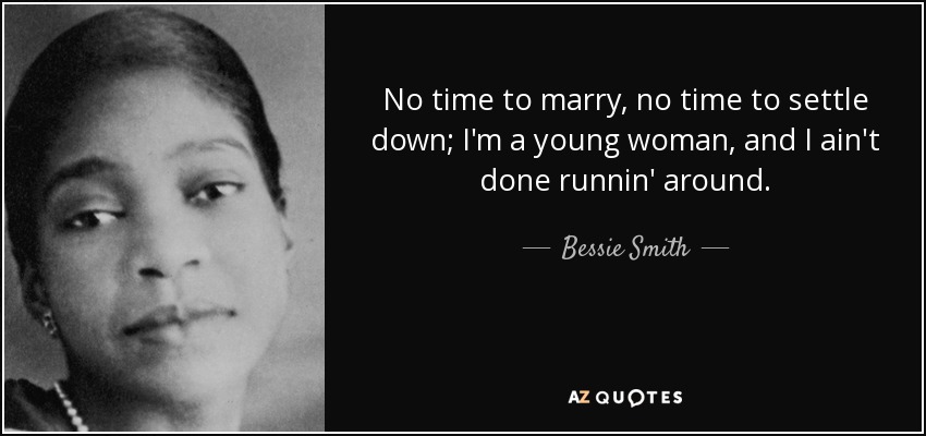 No time to marry, no time to settle down; I'm a young woman, and I ain't done runnin' around. - Bessie Smith