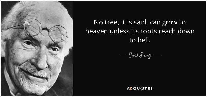 No tree, it is said, can grow to heaven unless its roots reach down to hell. - Carl Jung