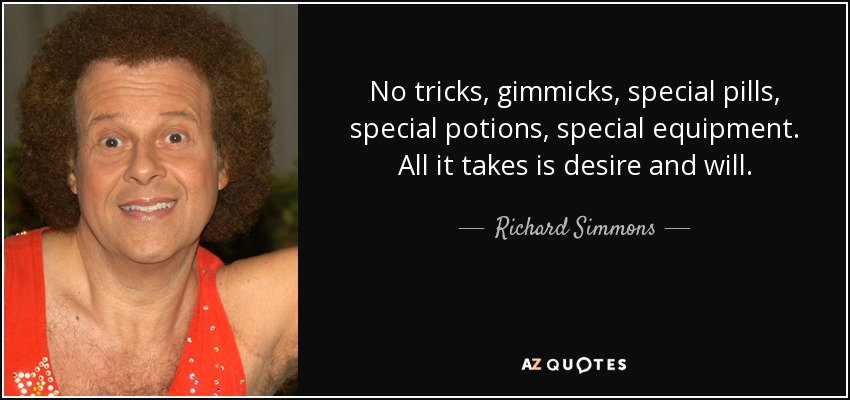 No tricks, gimmicks, special pills, special potions, special equipment. All it takes is desire and will. - Richard Simmons