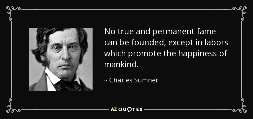 No true and permanent fame can be founded, except in labors which promote the happiness of mankind. - Charles Sumner