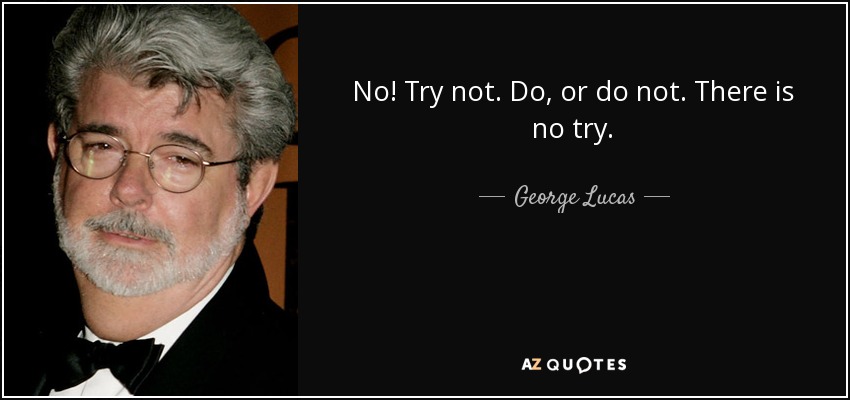 No! Try not. Do, or do not. There is no try. - George Lucas