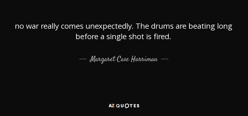 no war really comes unexpectedly. The drums are beating long before a single shot is fired. - Margaret Case Harriman