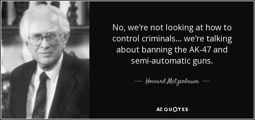 No, we're not looking at how to control criminals... we're talking about banning the AK-47 and semi-automatic guns. - Howard Metzenbaum