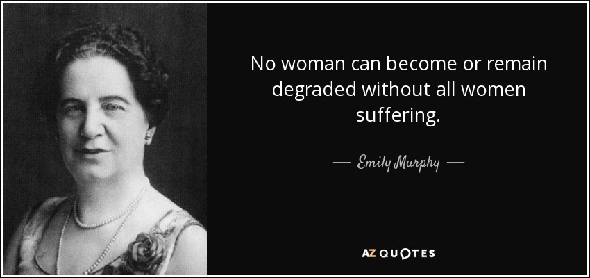 No woman can become or remain degraded without all women suffering. - Emily Murphy