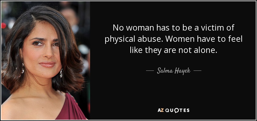 No woman has to be a victim of physical abuse. Women have to feel like they are not alone. - Salma Hayek