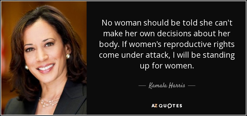 No woman should be told she can't make her own decisions about her body. If women's reproductive rights come under attack, I will be standing up for women. - Kamala Harris