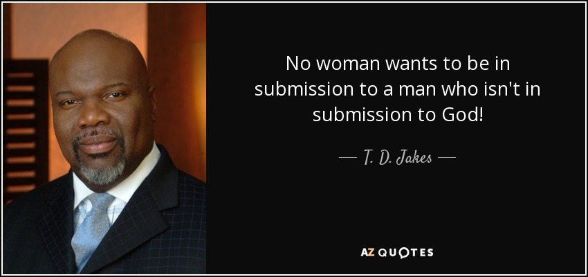 No woman wants to be in submission to a man who isn't in submission to God! - T. D. Jakes