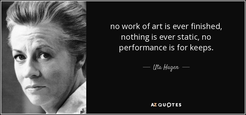 no work of art is ever finished, nothing is ever static, no performance is for keeps. - Uta Hagen